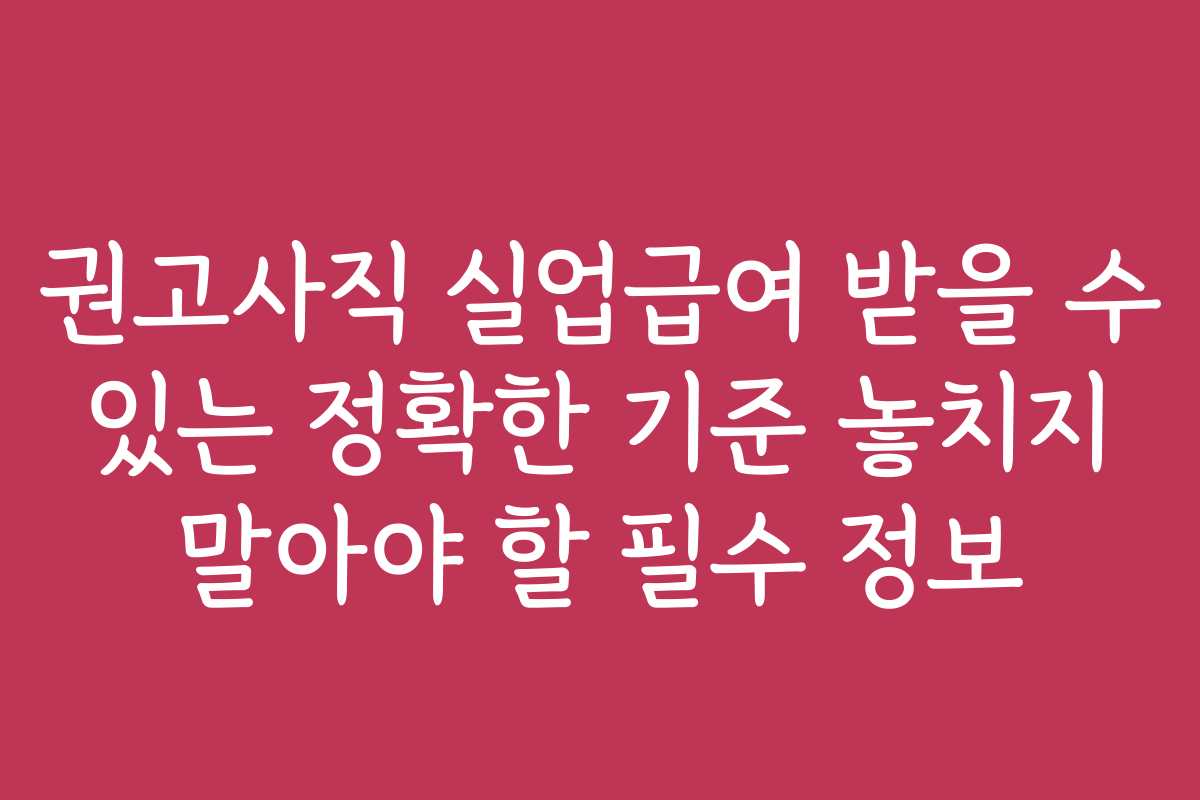 권고사직 실업급여 받을 수 있는 정확한 기준 놓치지 말아야 할 필수 정보