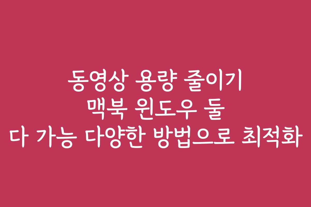 동영상 용량 줄이기 맥북 윈도우 둘 다 가능 다양한 방법으로 최적화