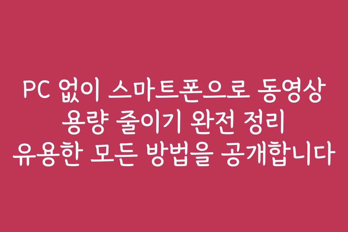 PC 없이 스마트폰으로 동영상 용량 줄이기 완전 정리 유용한 모든 방법을 공개합니다