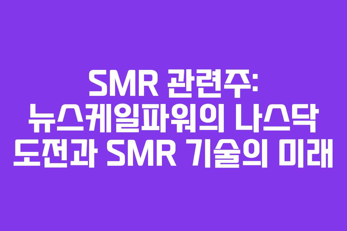 SMR 관련주: 뉴스케일파워의 나스닥 도전과 SMR 기술의 미래