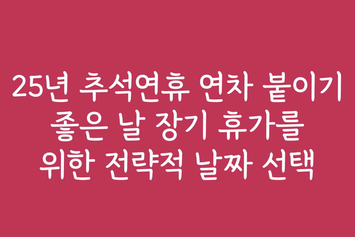 25년 추석연휴 연차 붙이기 좋은 날 장기 휴가를 위한 전략적 날짜 선택