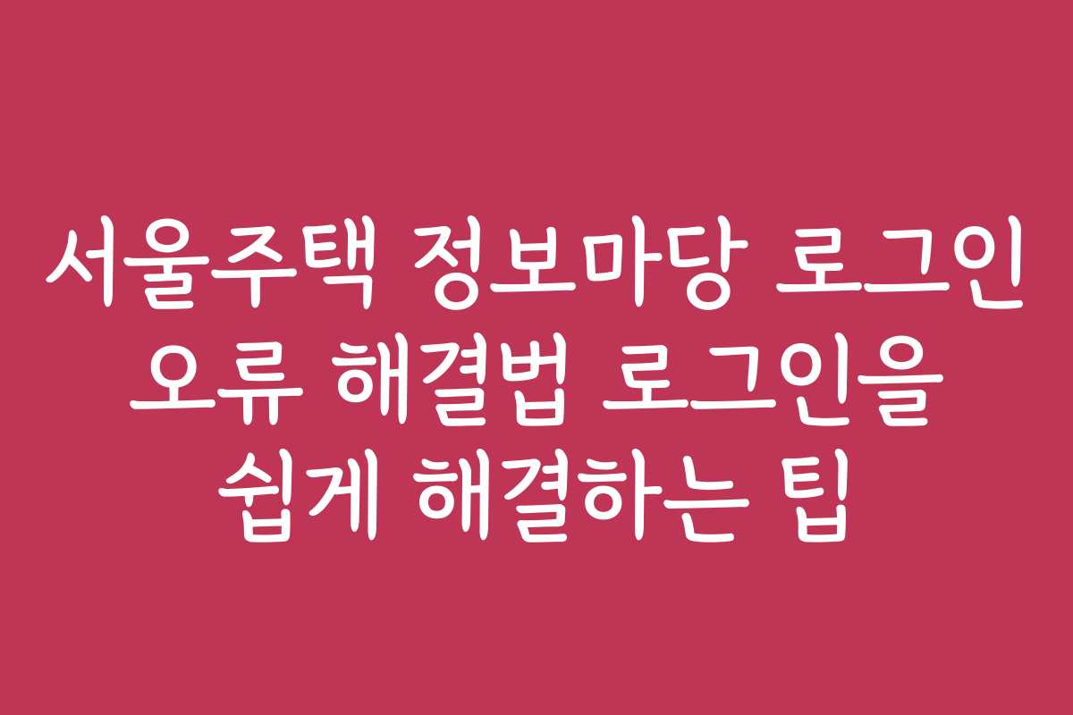 서울주택 정보마당 로그인 오류 해결법 로그인을 쉽게 해결하는 팁