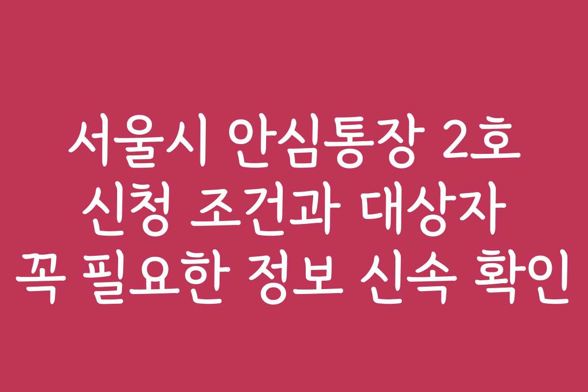 서울시 안심통장 2호 신청 조건과 대상자 꼭 필요한 정보 신속 확인