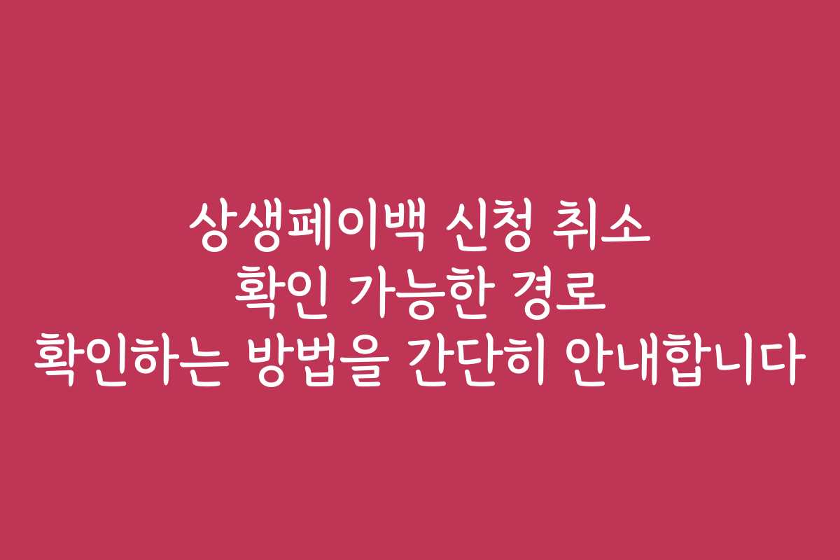 상생페이백 신청 취소 확인 가능한 경로 확인하는 방법을 간단히 안내합니다