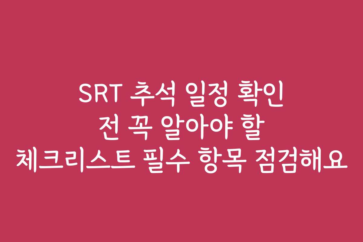 SRT 추석 일정 확인 전 꼭 알아야 할 체크리스트 필수 항목 점검해요