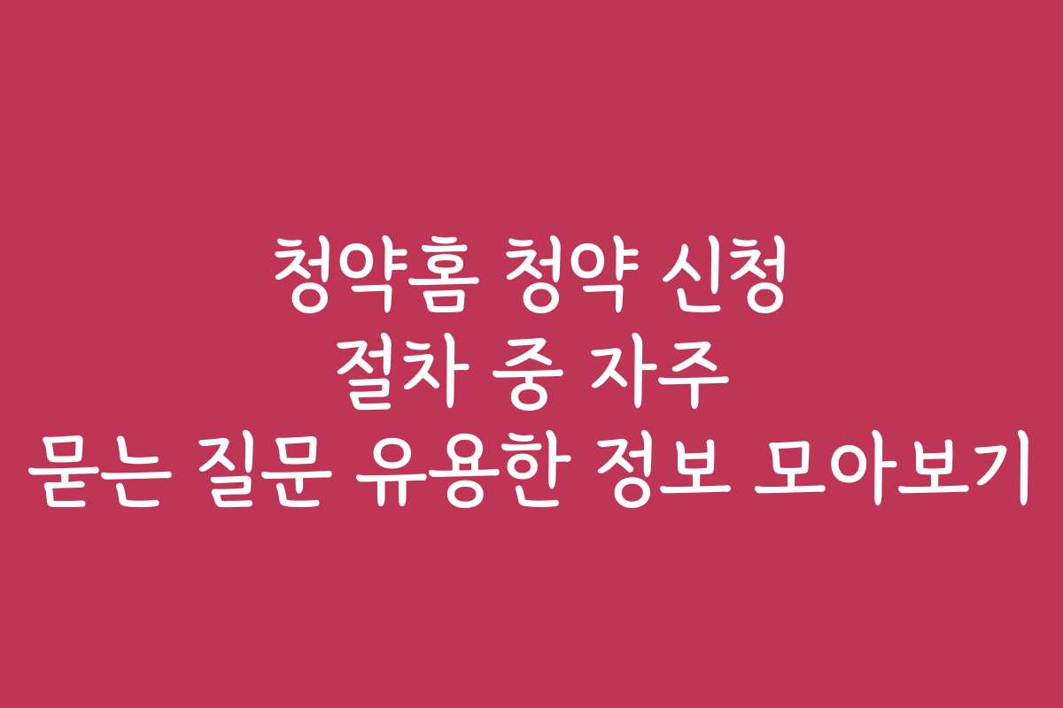청약홈 청약 신청 절차 중 자주 묻는 질문 유용한 정보 모아보기