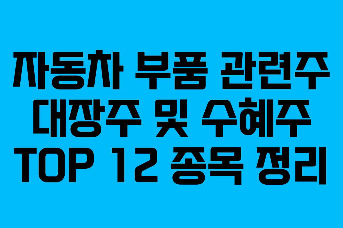 자동차 부품 관련주 대장주 및 수혜주 TOP 12 종목 정리