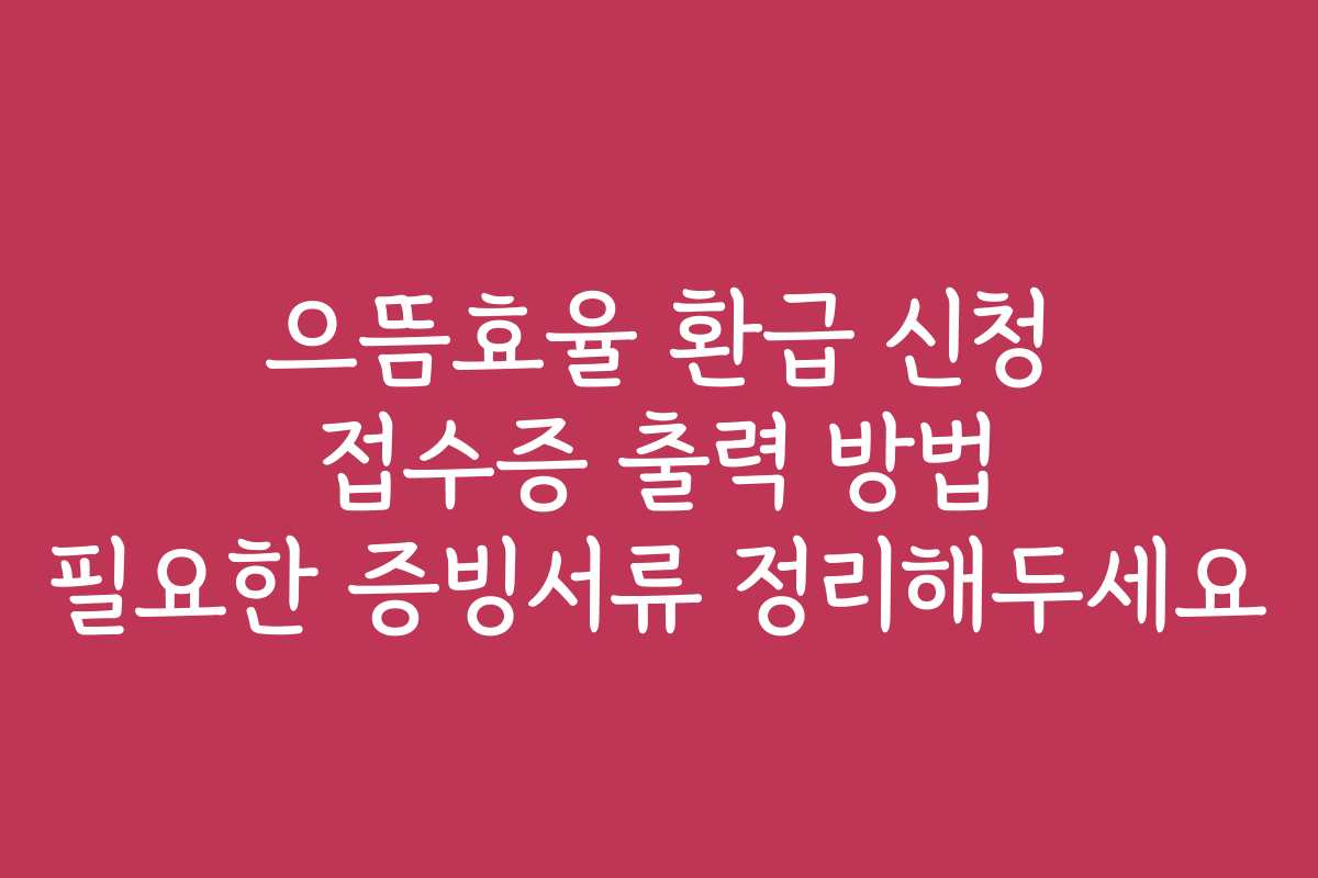 으뜸효율 환급 신청 접수증 출력 방법 필요한 증빙서류 정리해두세요