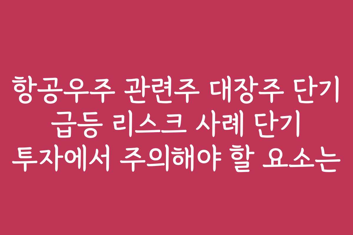 항공우주 관련주 대장주 단기 급등 리스크 사례 단기 투자에서 주의해야 할 요소는