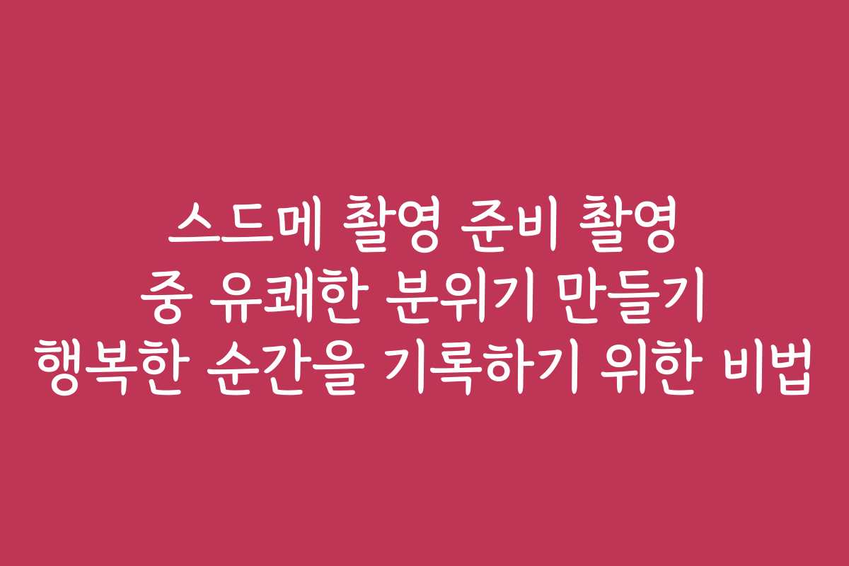 스드메 촬영 준비 촬영 중 유쾌한 분위기 만들기 행복한 순간을 기록하기 위한 비법