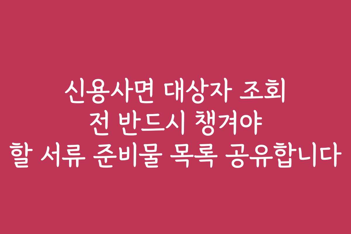 신용사면 대상자 조회 전 반드시 챙겨야 할 서류 준비물 목록 공유합니다
