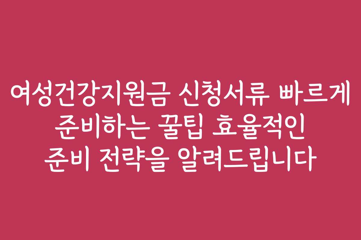 여성건강지원금 신청서류 빠르게 준비하는 꿀팁 효율적인 준비 전략을 알려드립니다