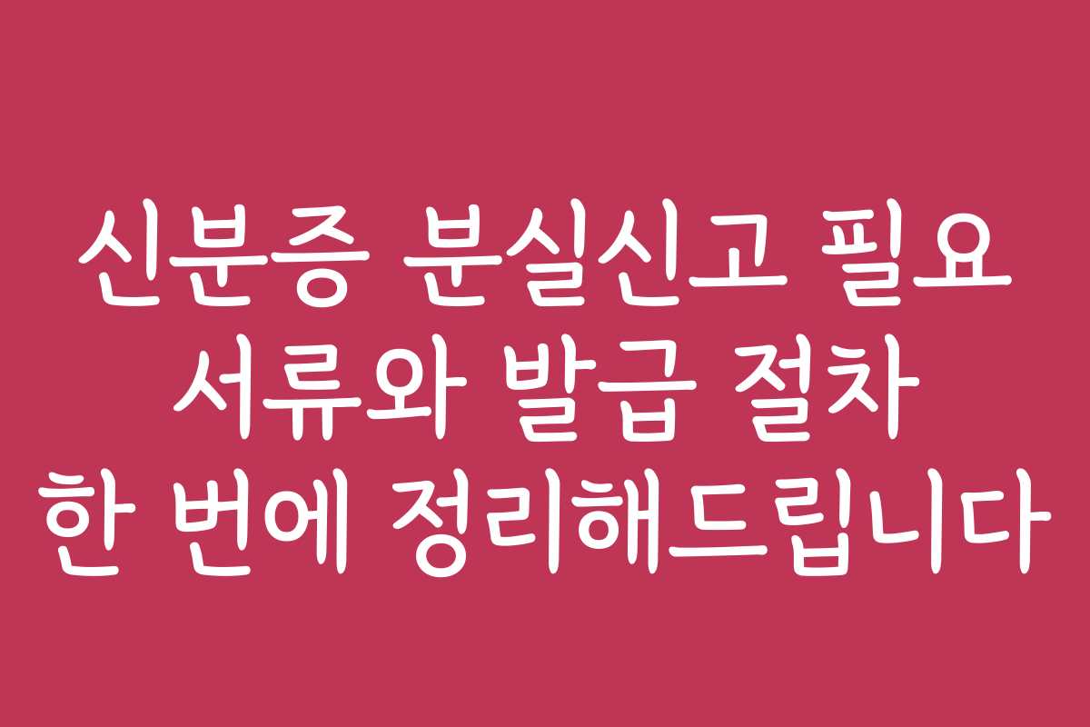 신분증 분실신고 필요 서류와 발급 절차 한 번에 정리해드립니다