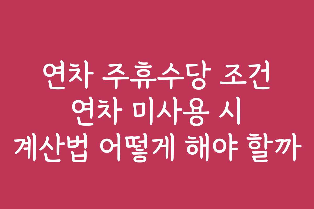 연차 주휴수당 조건 연차 미사용 시 계산법 어떻게 해야 할까