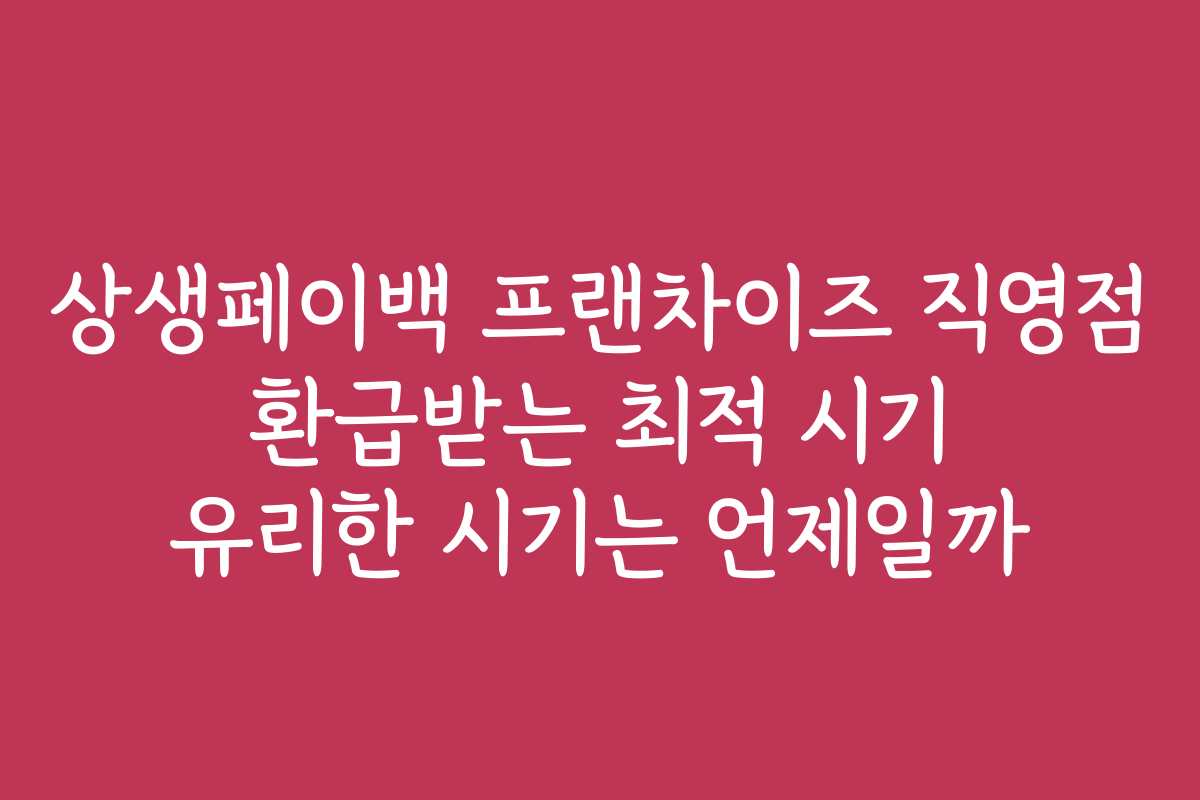 상생페이백 프랜차이즈 직영점 환급받는 최적 시기 유리한 시기는 언제일까