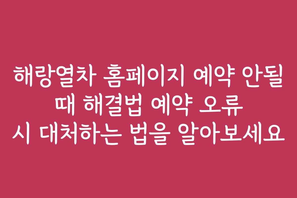 해랑열차 홈페이지 예약 안될 때 해결법 예약 오류 시 대처하는 법을 알아보세요