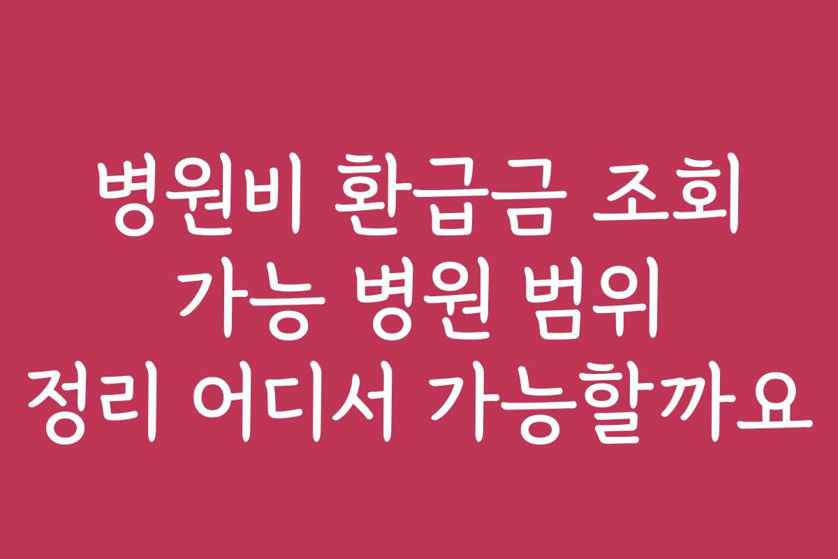 병원비 환급금 조회 가능 병원 범위 정리 어디서 가능할까요