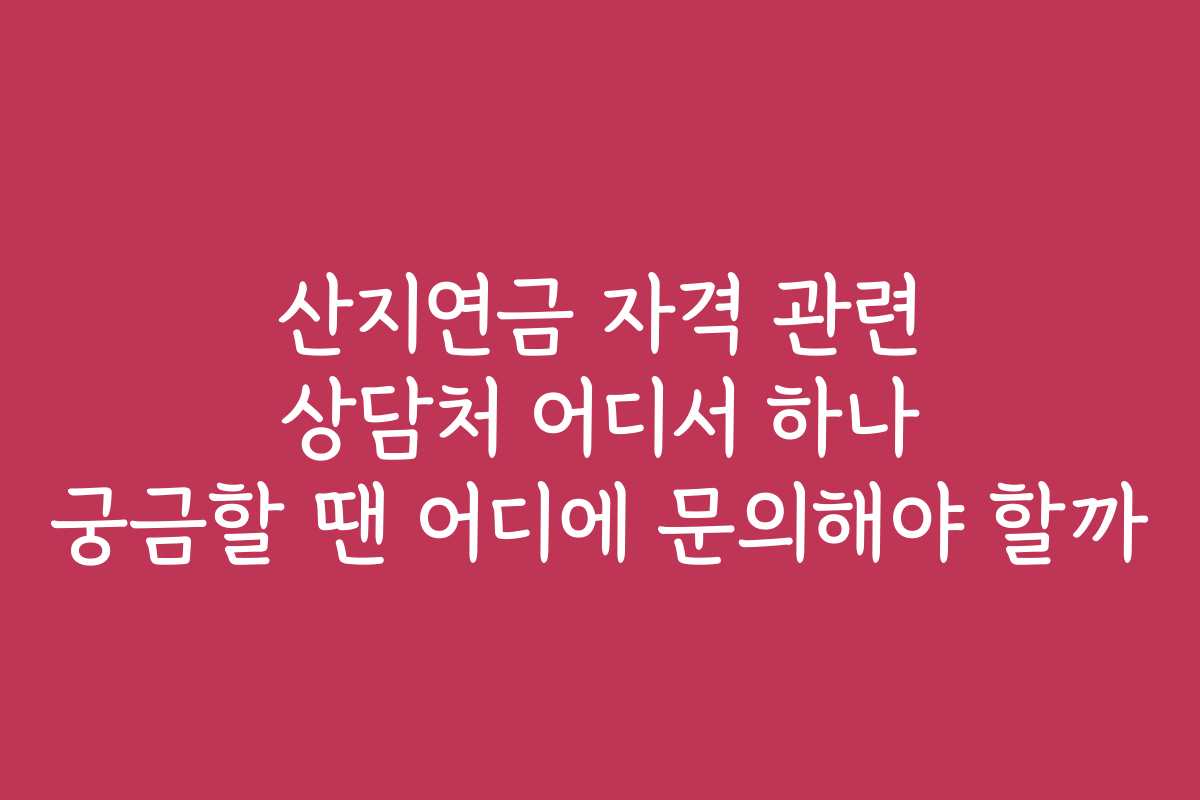 산지연금 자격 관련 상담처 어디서 하나 궁금할 땐 어디에 문의해야 할까
