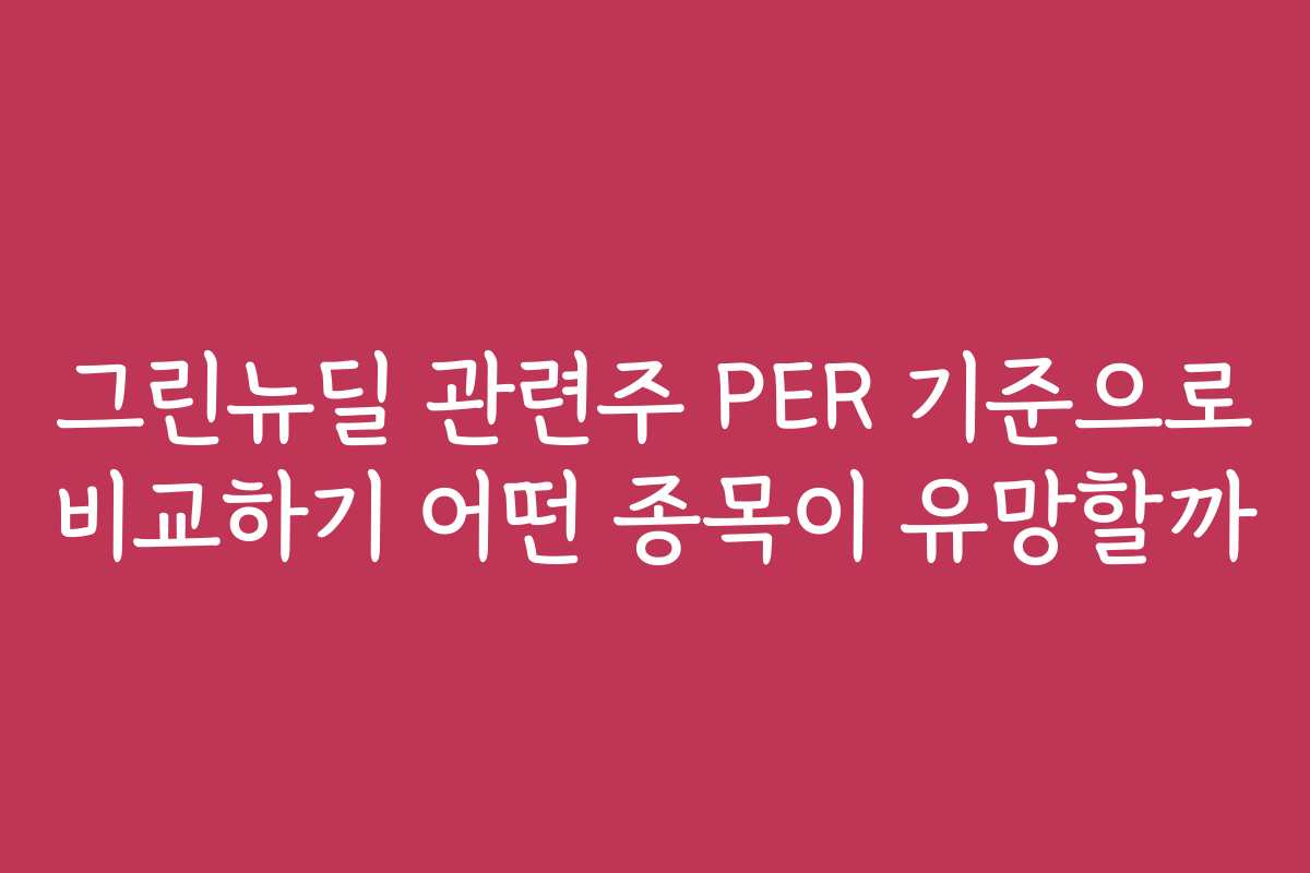 그린뉴딜 관련주 PER 기준으로 비교하기 어떤 종목이 유망할까