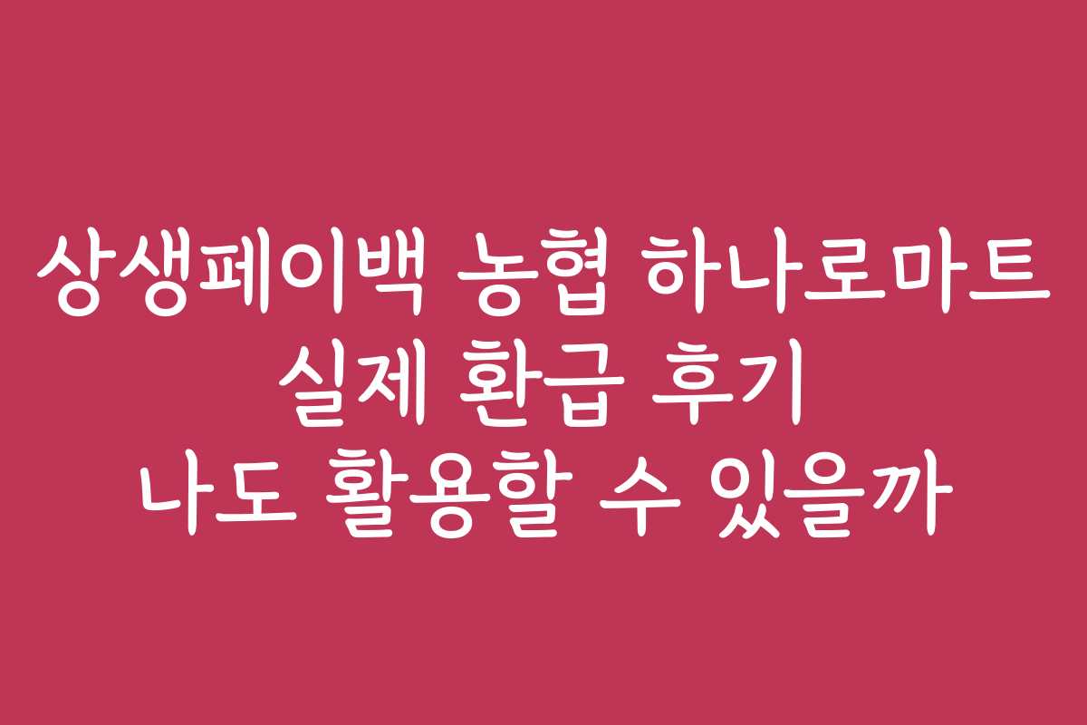 상생페이백 농협 하나로마트 실제 환급 후기 나도 활용할 수 있을까