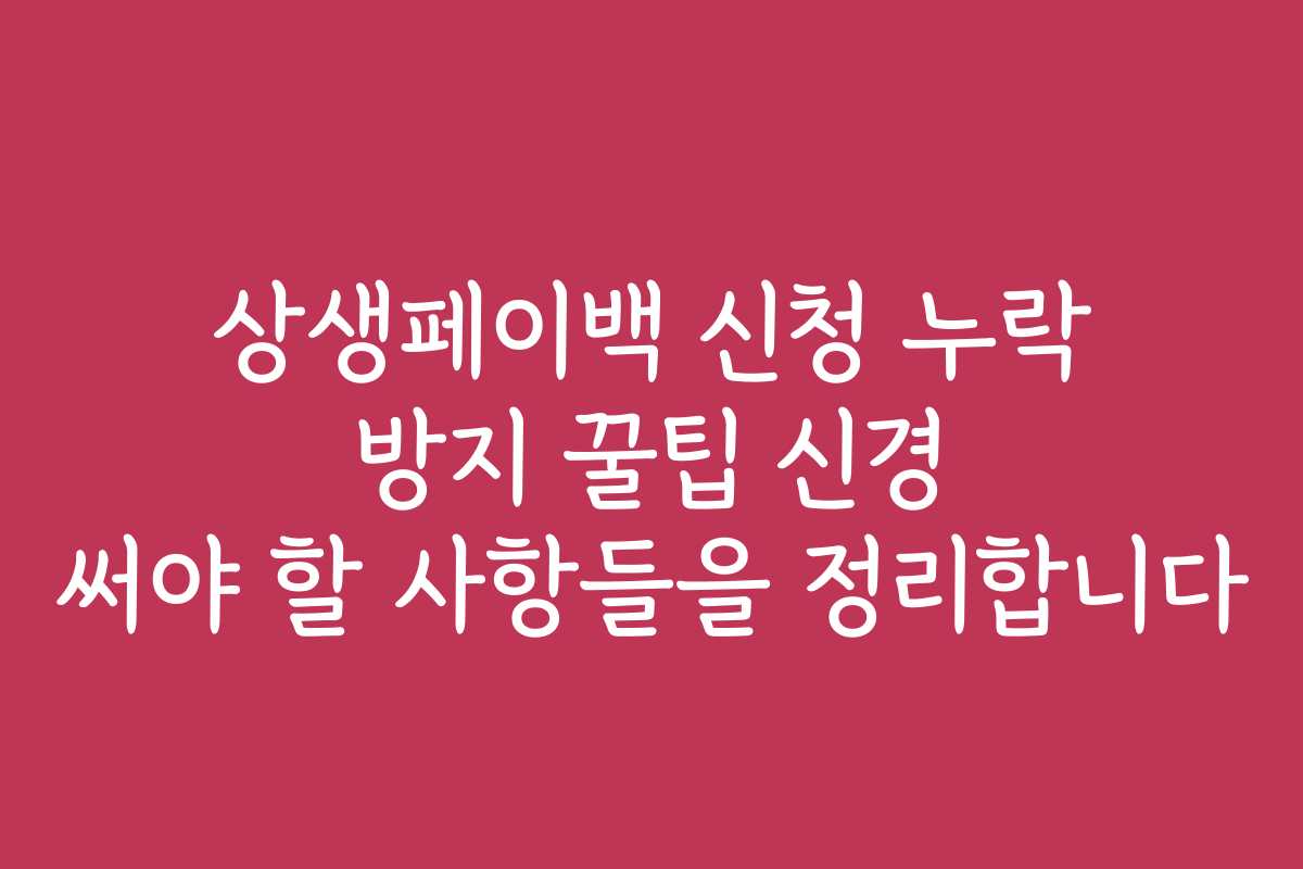 상생페이백 신청 누락 방지 꿀팁 신경 써야 할 사항들을 정리합니다