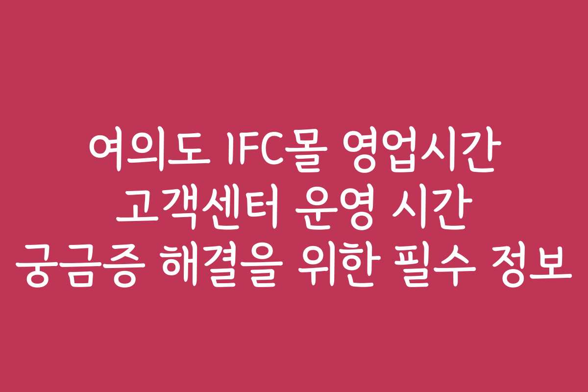 여의도 IFC몰 영업시간 고객센터 운영 시간 궁금증 해결을 위한 필수 정보
