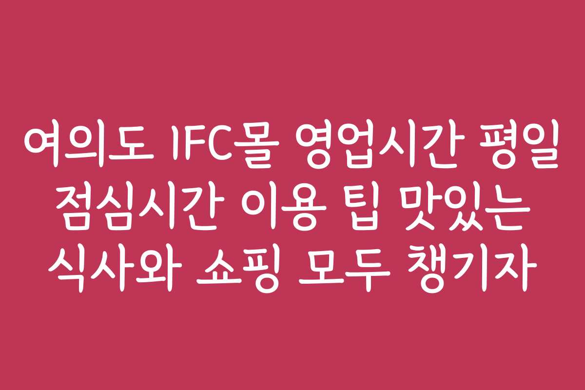 여의도 IFC몰 영업시간 평일 점심시간 이용 팁 맛있는 식사와 쇼핑 모두 챙기자