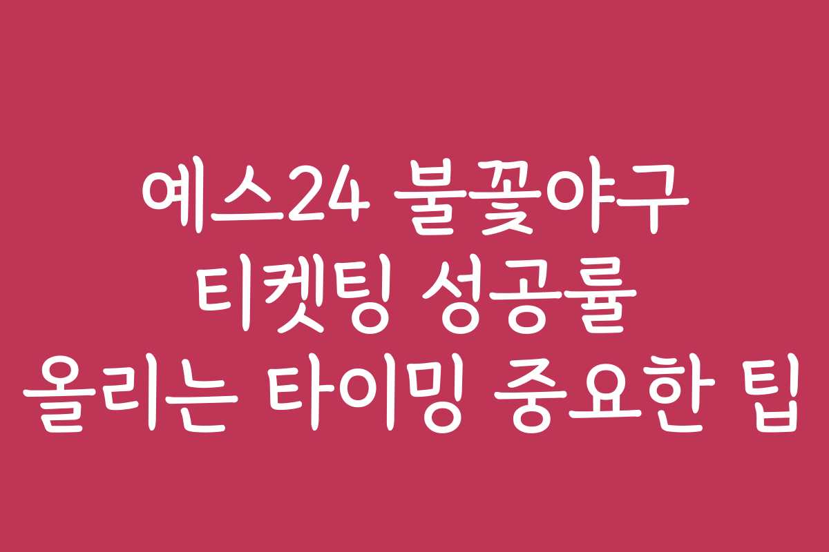 예스24 불꽃야구 티켓팅 성공률 올리는 타이밍 중요한 팁