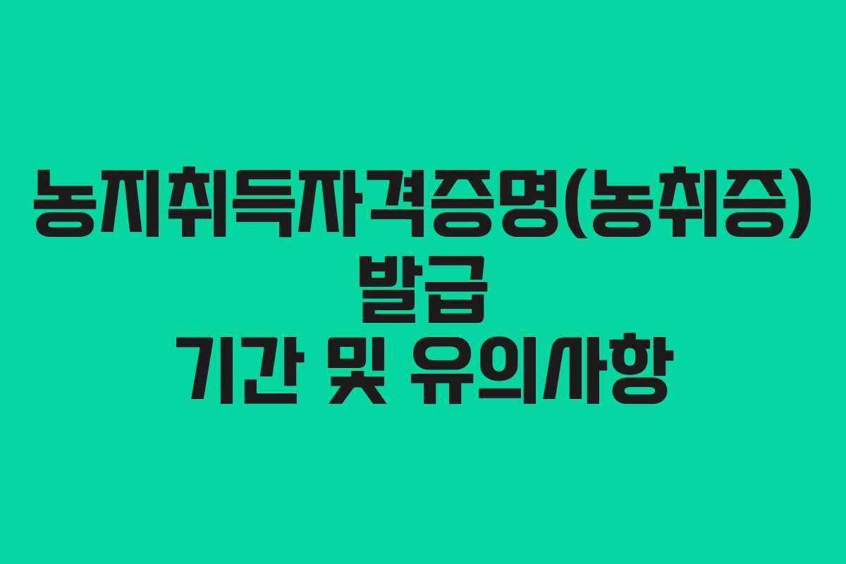 농지취득자격증명(농취증) 발급 기간 및 유의사항