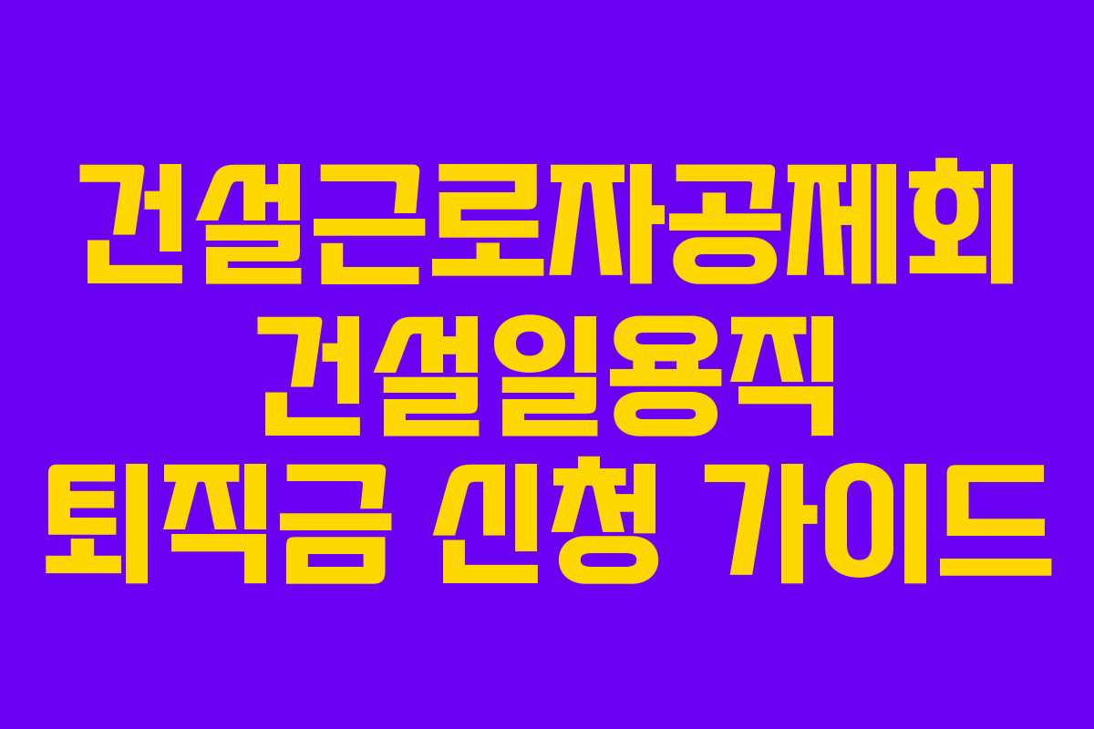 건설근로자공제회 건설일용직 퇴직금 신청 가이드