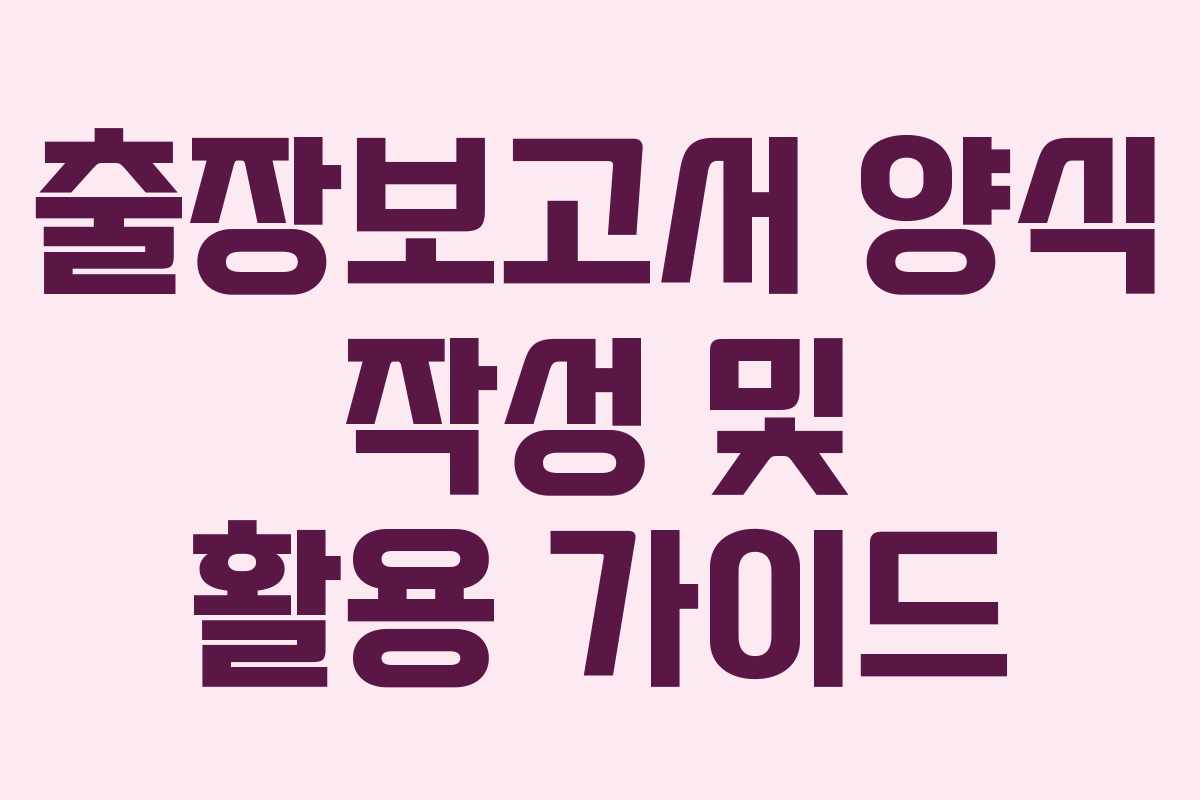 출장보고서 양식 작성 및 활용 가이드