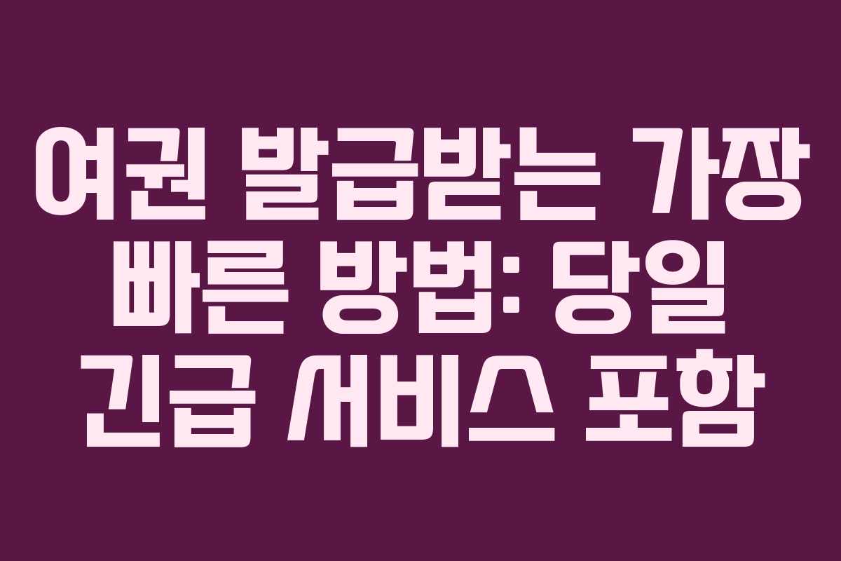 여권 발급받는 가장 빠른 방법: 당일 긴급 서비스 포함