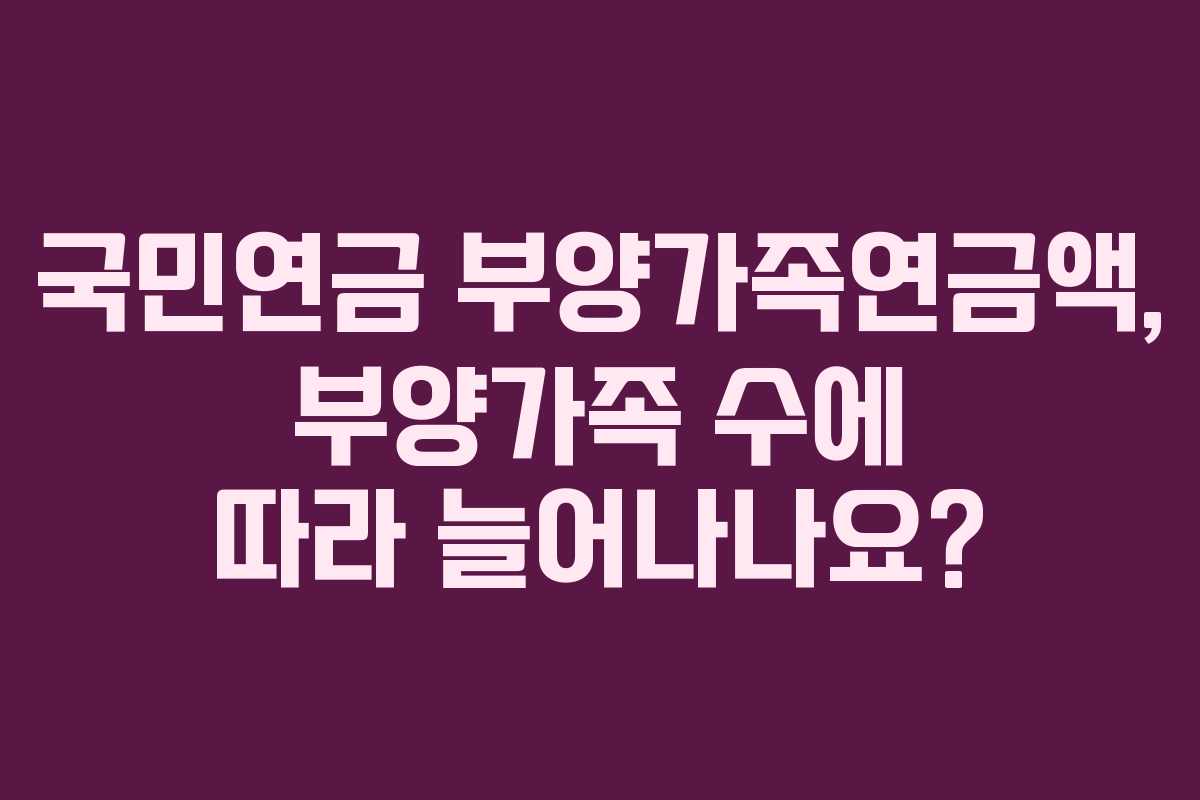 국민연금 부양가족연금액, 부양가족 수에 따라 늘어나나요?