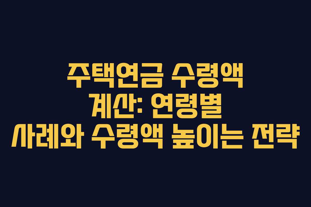 주택연금 수령액 계산: 연령별 사례와 수령액 높이는 전략