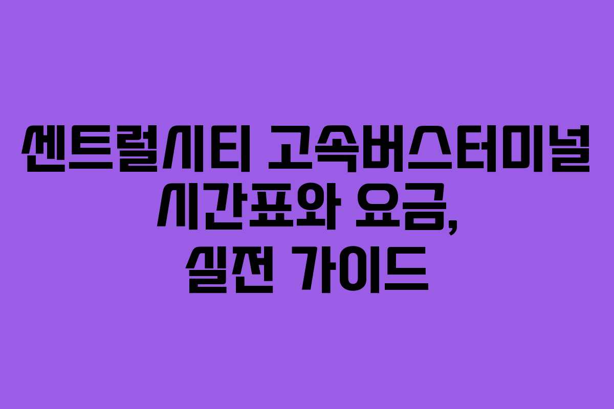 센트럴시티 고속버스터미널 시간표와 요금, 실전 가이드