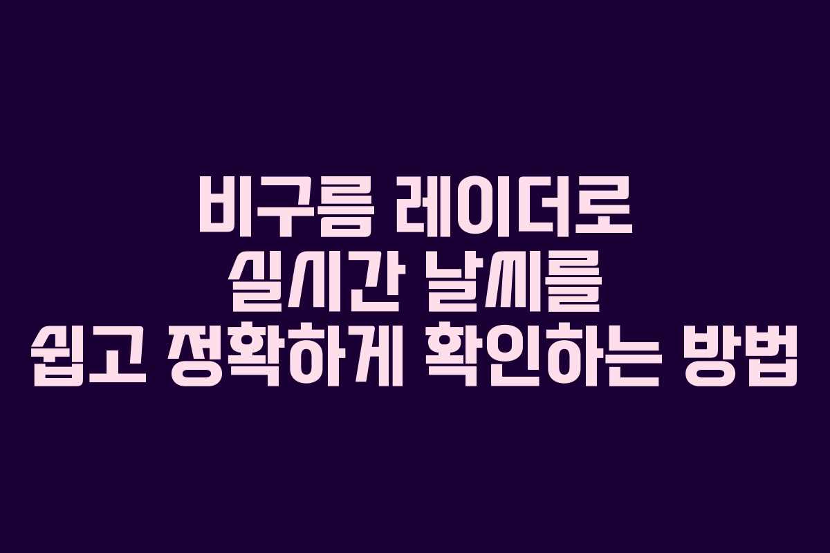 비구름 레이더로 실시간 날씨를 쉽고 정확하게 확인하는 방법