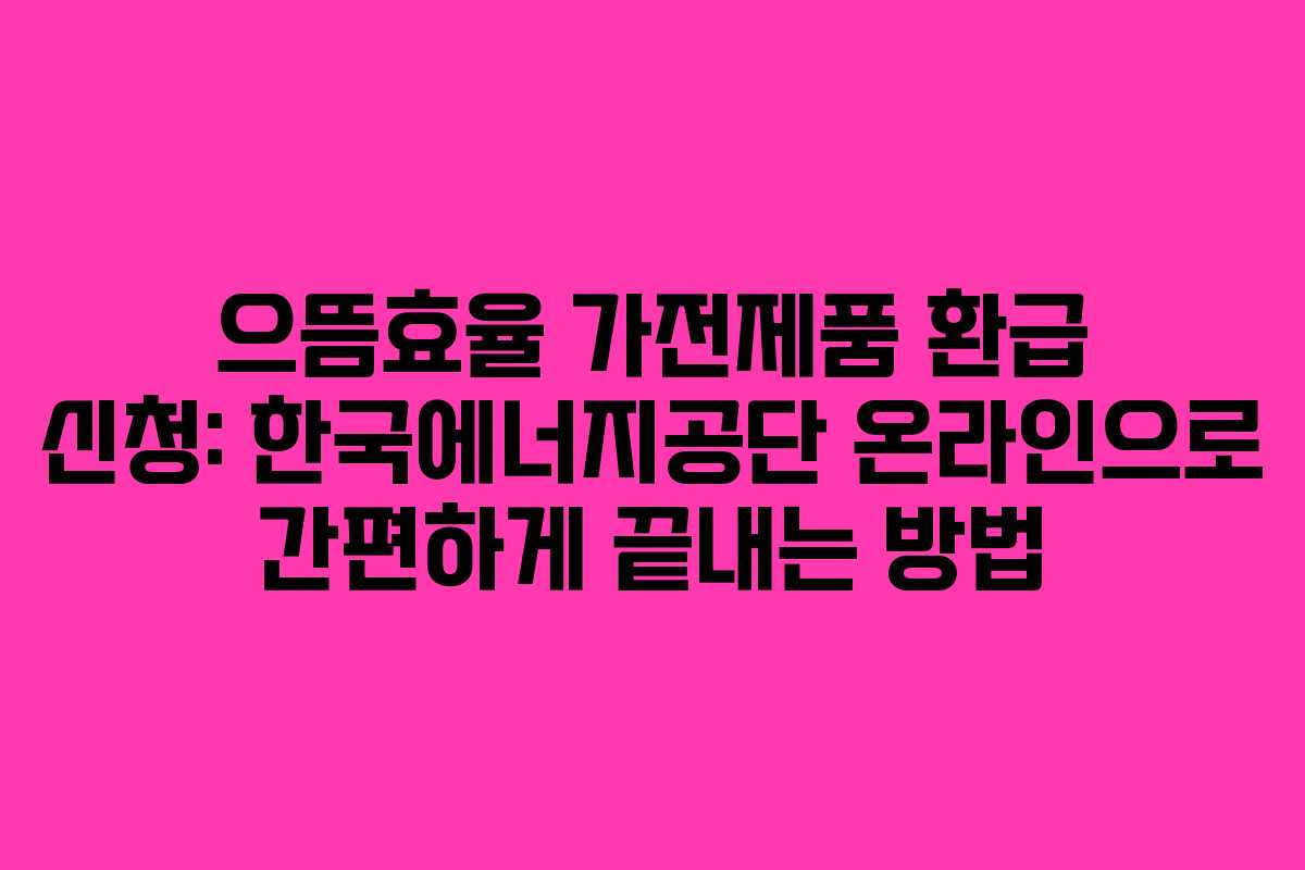 으뜸효율 가전제품 환급 신청: 한국에너지공단 온라인으로 간편하게 끝내는 방법