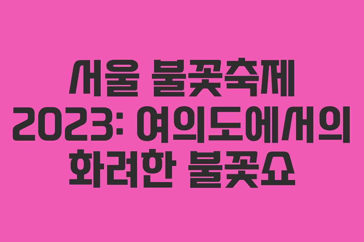 서울 불꽃축제 2023: 여의도에서의 화려한 불꽃쇼 서울 불꽃축제 2023: 여의도에서의 화려한 불꽃쇼