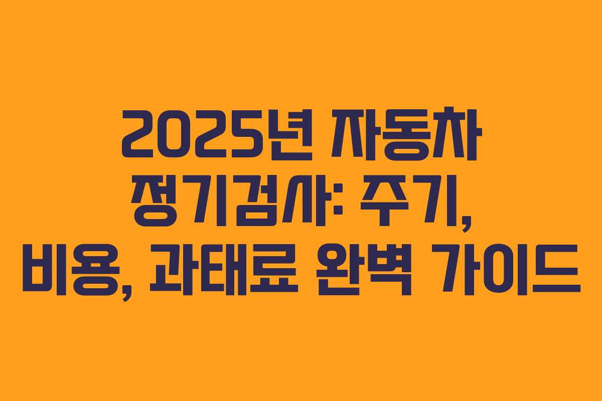 2025년 자동차 정기검사: 주기, 비용, 과태료 완벽 가이드 2025년 자동차 정기검사: 주기, 비용, 과태료 완벽 가이드