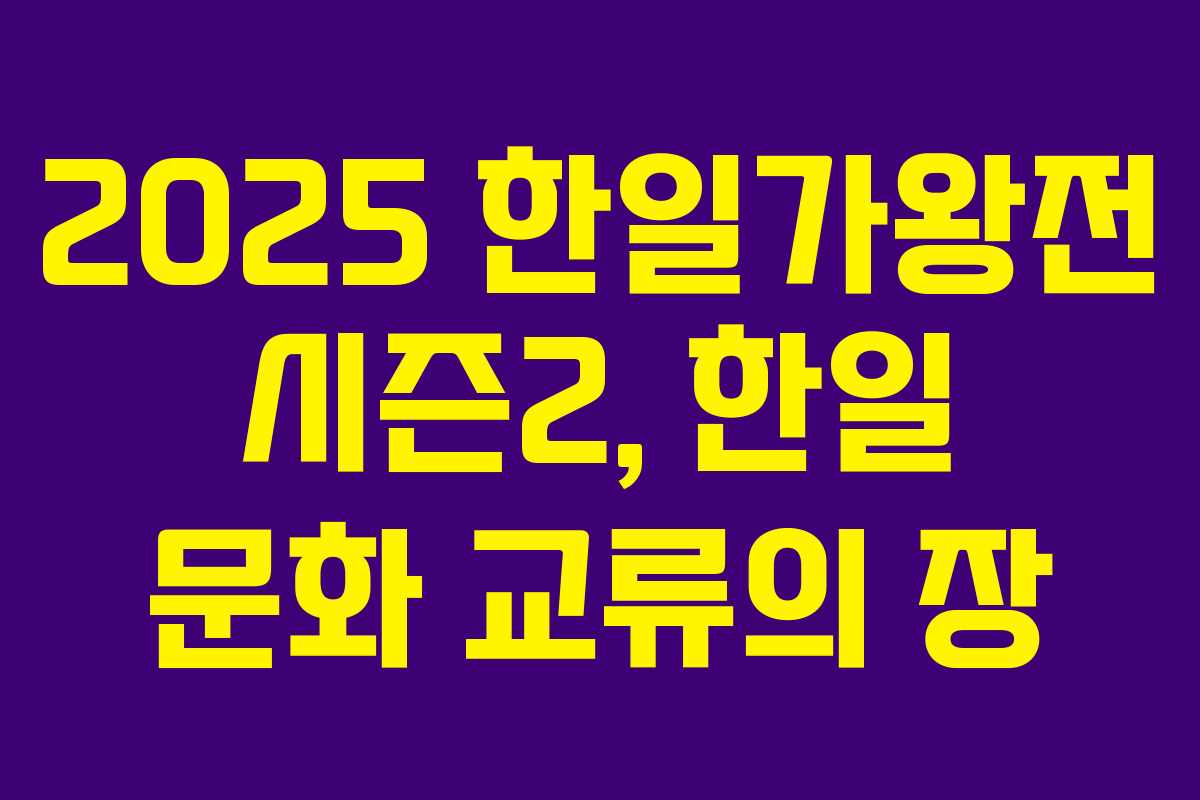 2025 한일가왕전 시즌2, 한일 문화 교류의 장 2025 한일가왕전 시즌2, 한일 문화 교류의 장