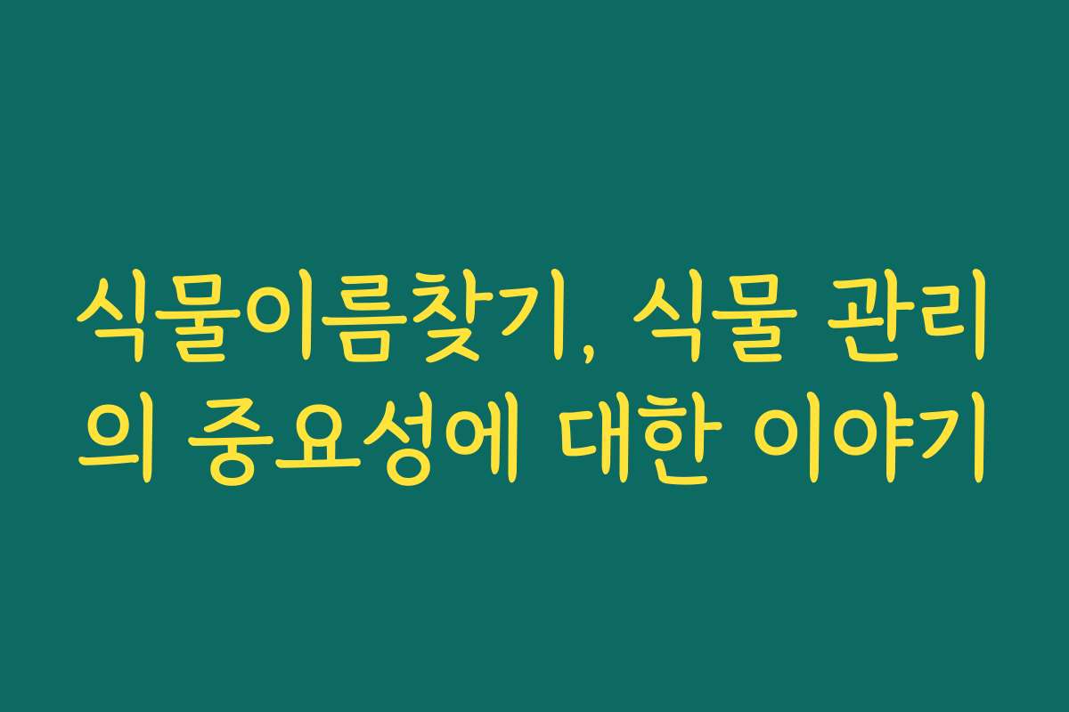 식물이름찾기, 식물 관리의 중요성에 대한 이야기