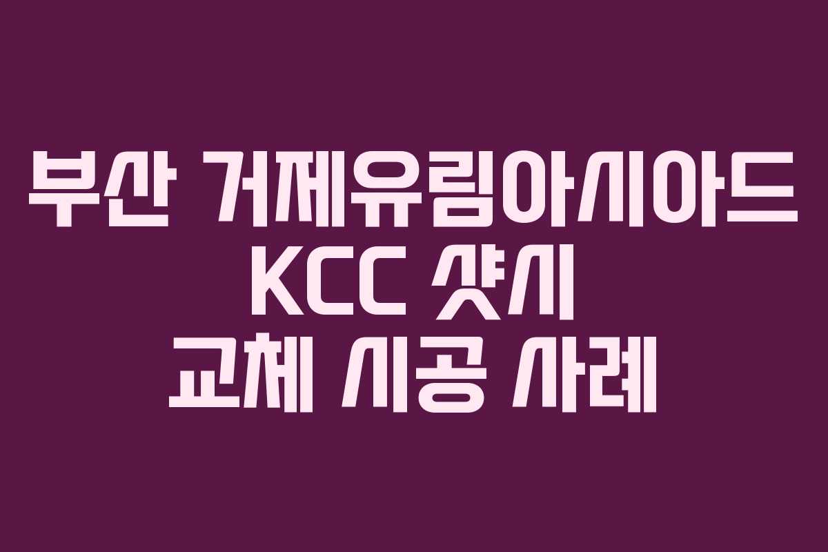 부산 거제유림아시아드 KCC 샷시 교체 시공 사례
