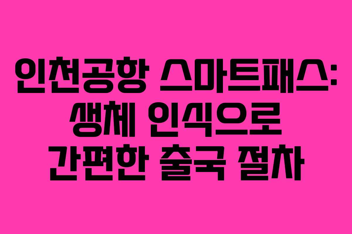 인천공항 스마트패스: 생체 인식으로 간편한 출국 절차