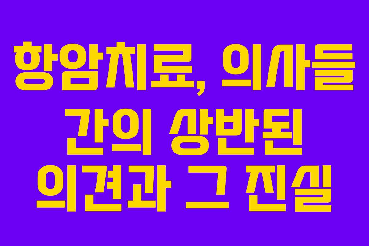 항암치료, 의사들 간의 상반된 의견과 그 진실 항암치료, 의사들 간의 상반된 의견과 그 진실