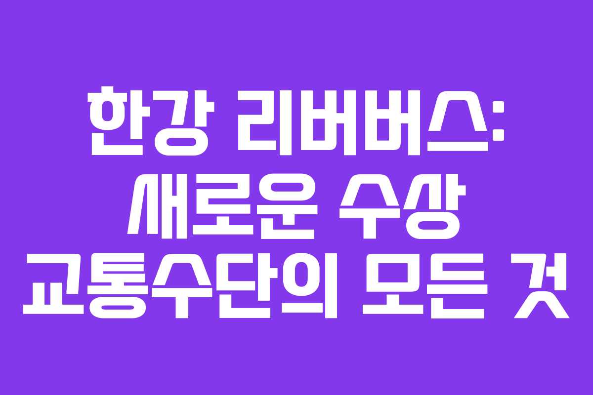 한강 리버버스: 새로운 수상 교통수단의 모든 것 한강 리버버스: 새로운 수상 교통수단의 모든 것