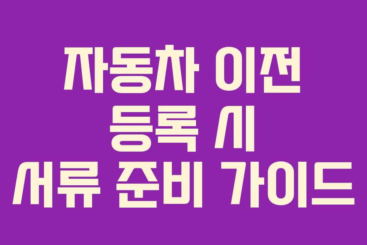 자동차 이전 등록 시 서류 준비 가이드 자동차 이전 등록 시 서류 준비 가이드