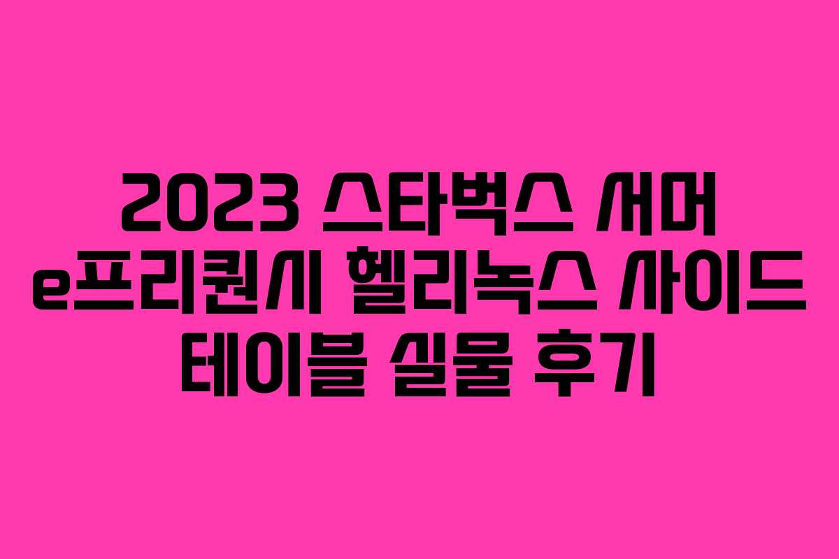 2023 스타벅스 서머 e프리퀀시 헬리녹스 사이드 테이블 실물 후기 2023 스타벅스 서머 e프리퀀시 헬리녹스 사이드 테이블 실물 후기