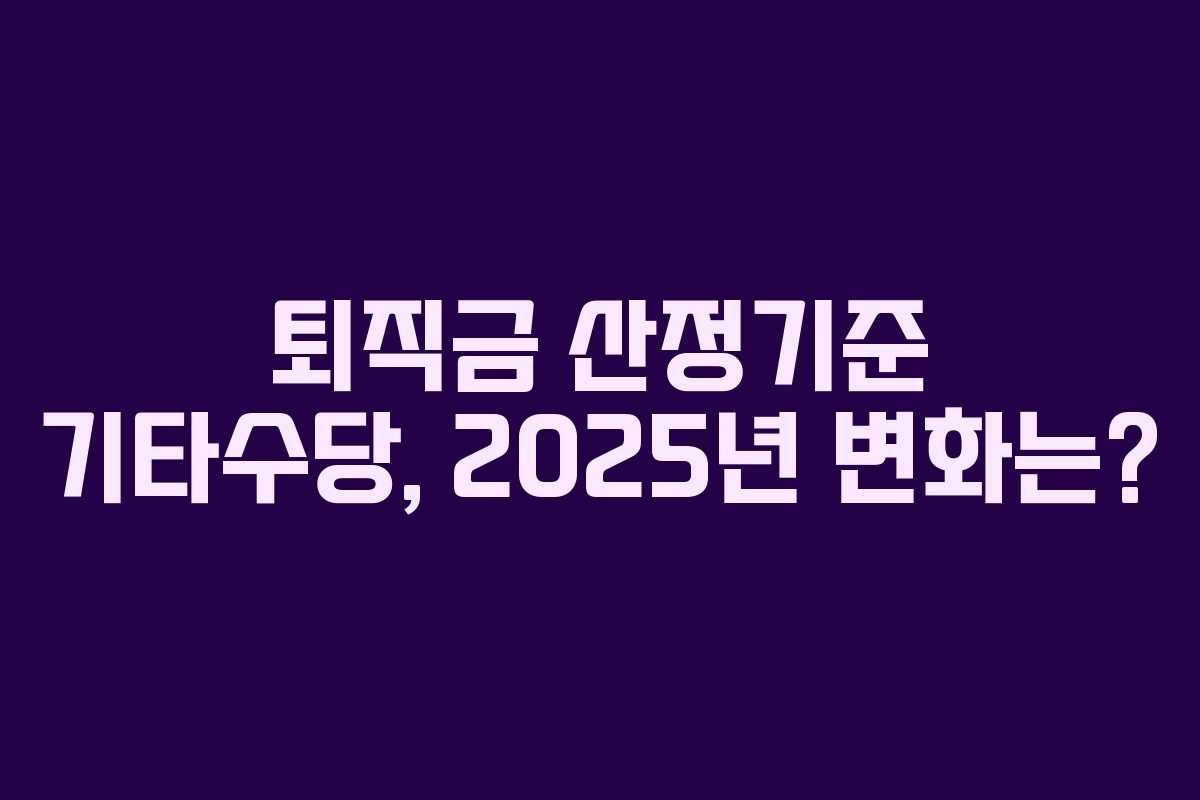퇴직금 산정기준 기타수당, 2025년 변화는? 퇴직금 산정기준 기타수당, 2025년 변화는?