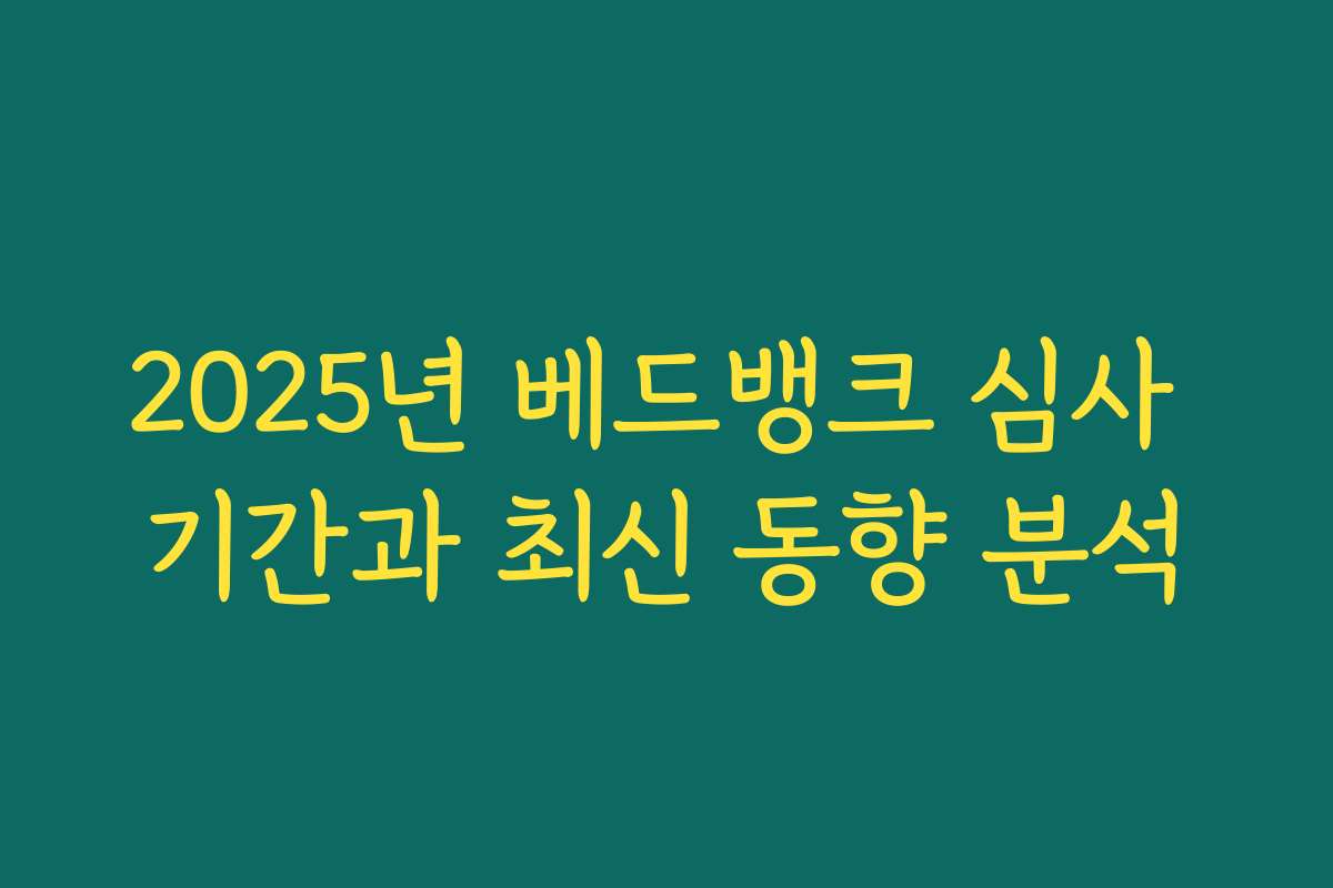 2025년 베드뱅크 심사 기간과 최신 동향 분석