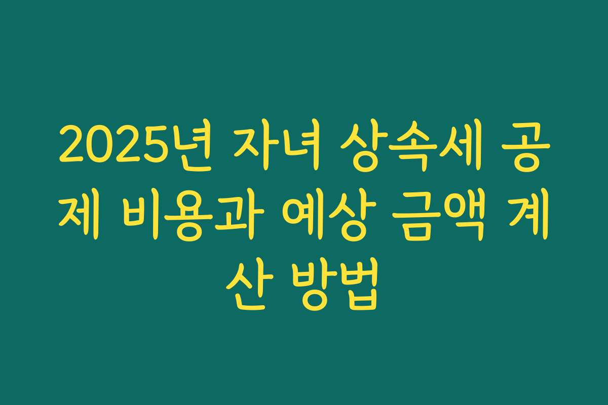 2025년 자녀 상속세 공제 비용과 예상 금액 계산 방법